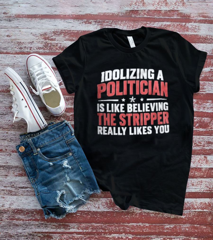 Idolizing A Politician Is Like Believing The Stripper Really Likes You Red White Stars T-Shirt