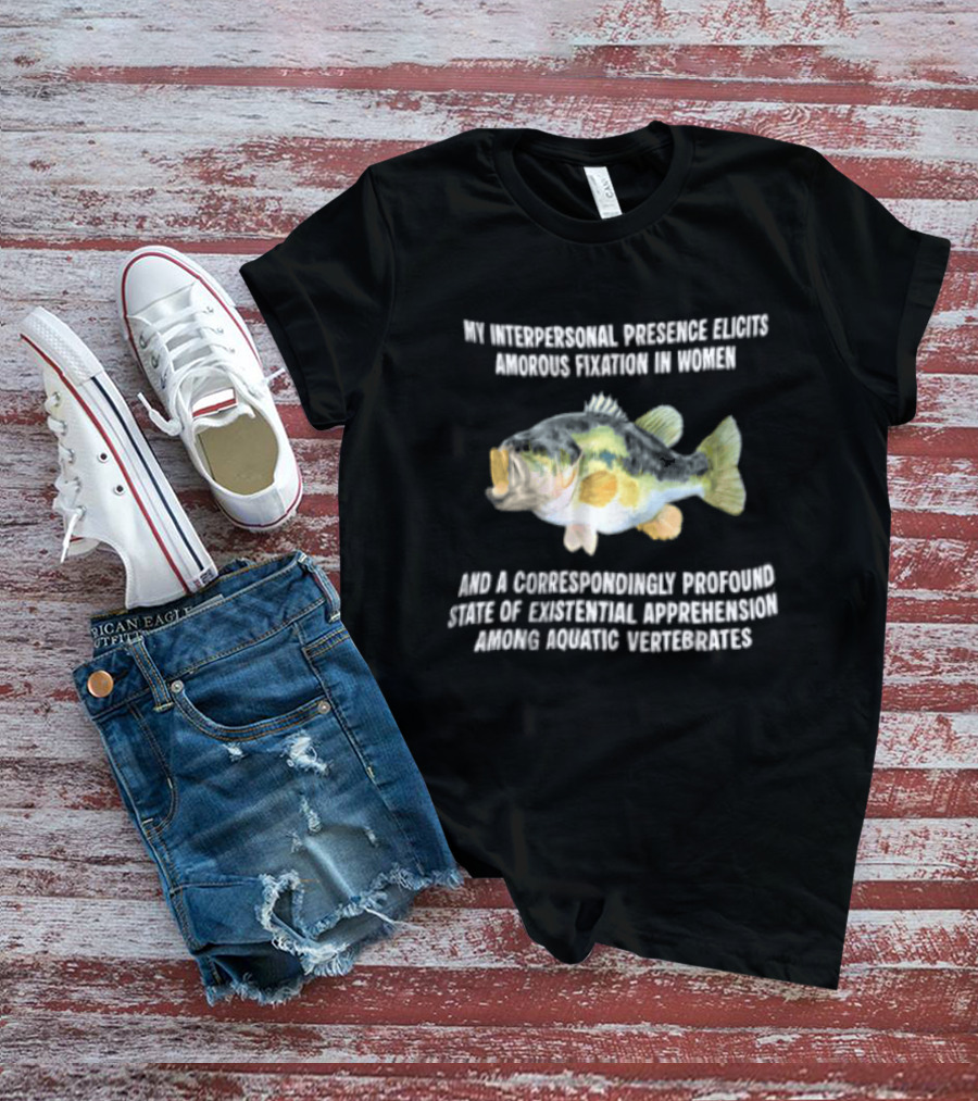 My Interpersonal Presence Elicits Amorous Fixation Women Existential Apprehension Aquatic Vertebrates Bass T-Shirt
