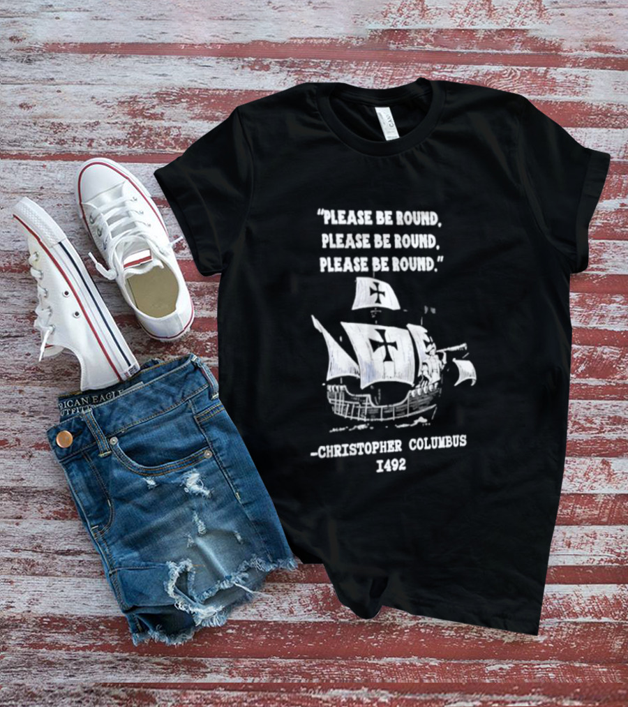Please Be Round Quote Christopher Columbus 1492 Ship T-Shirt