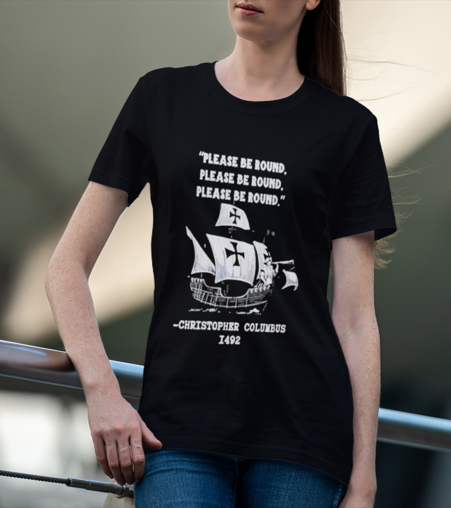 Please Be Round Quote Christopher Columbus 1492 Ship T-Shirt
