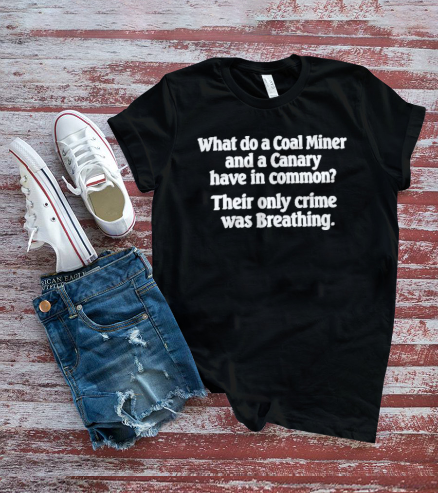 What Do A Coal Miner And A Canary Have In Common Their Only Crime Was Breathing T-Shirt