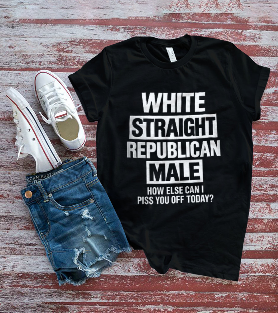 White Straight Republican Male How Else Can I Piss You Off Today T-Shirt