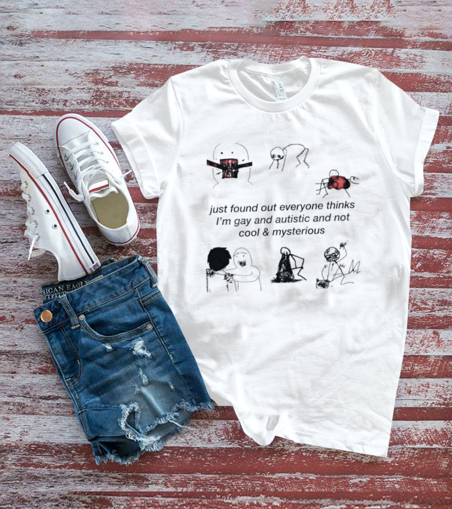 Just Found Out Everyone Thinks I'm Gay And Autistic And Not Cool & Mysterious T-Shirt
