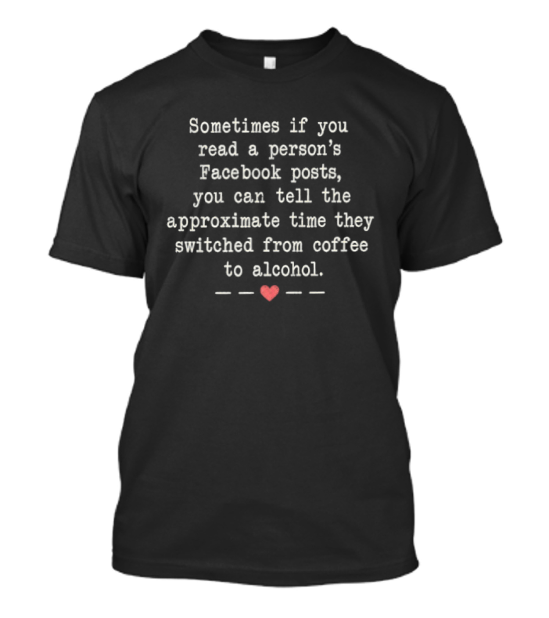 Sometimes If You Read A Person's Facebook Posts You Can Tell The Approximate Time They Switched From Coffee To Alcohol T-Shirt