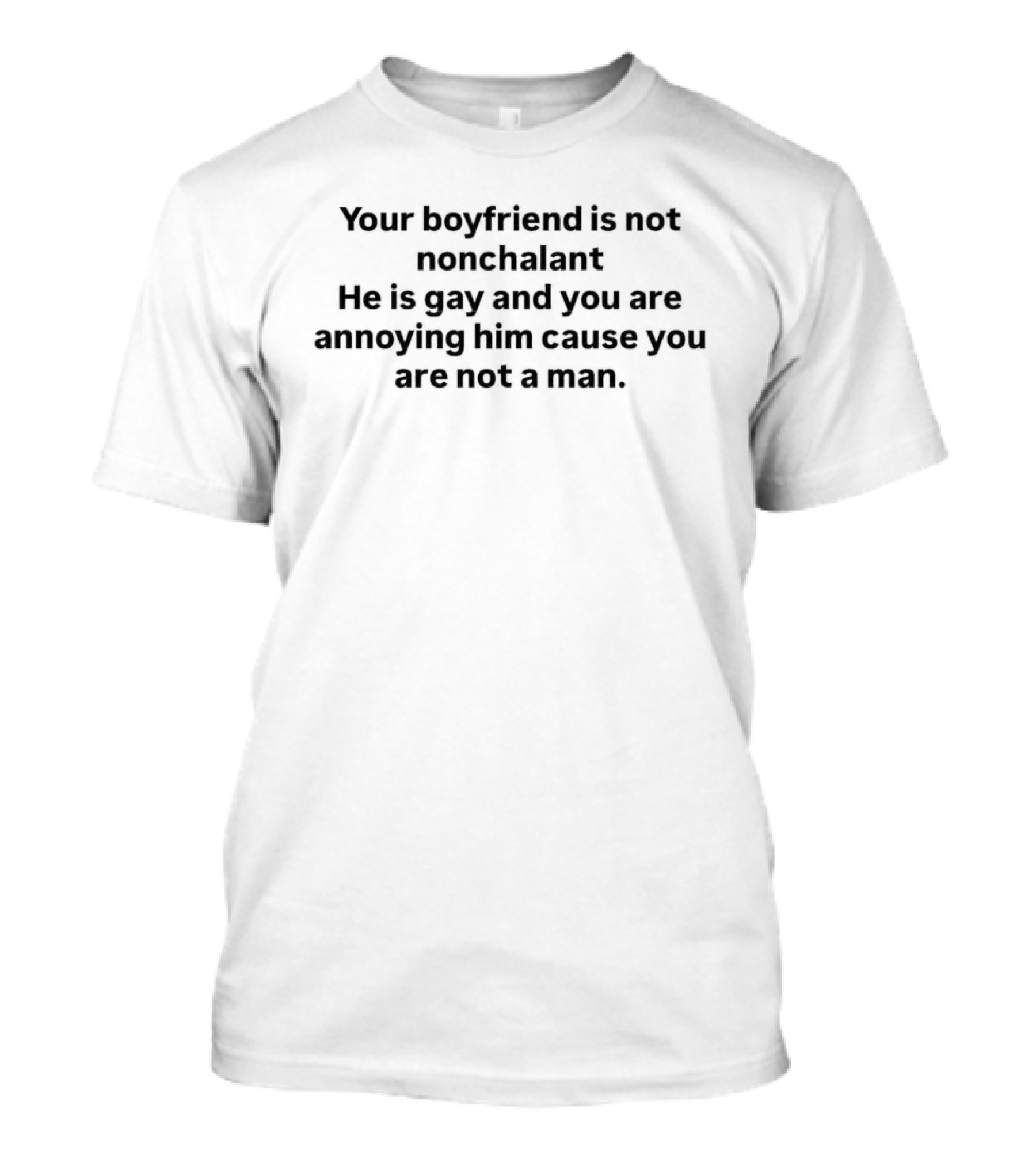 Your Boyfriend Is Not Nonchalant He Is Gay And You Are Annoying Him Cause You Are Not A Man T-Shirt