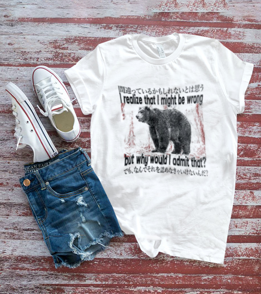 I Realize That I Might Be Wrong But Why Would I Admit That Bear T-Shirt