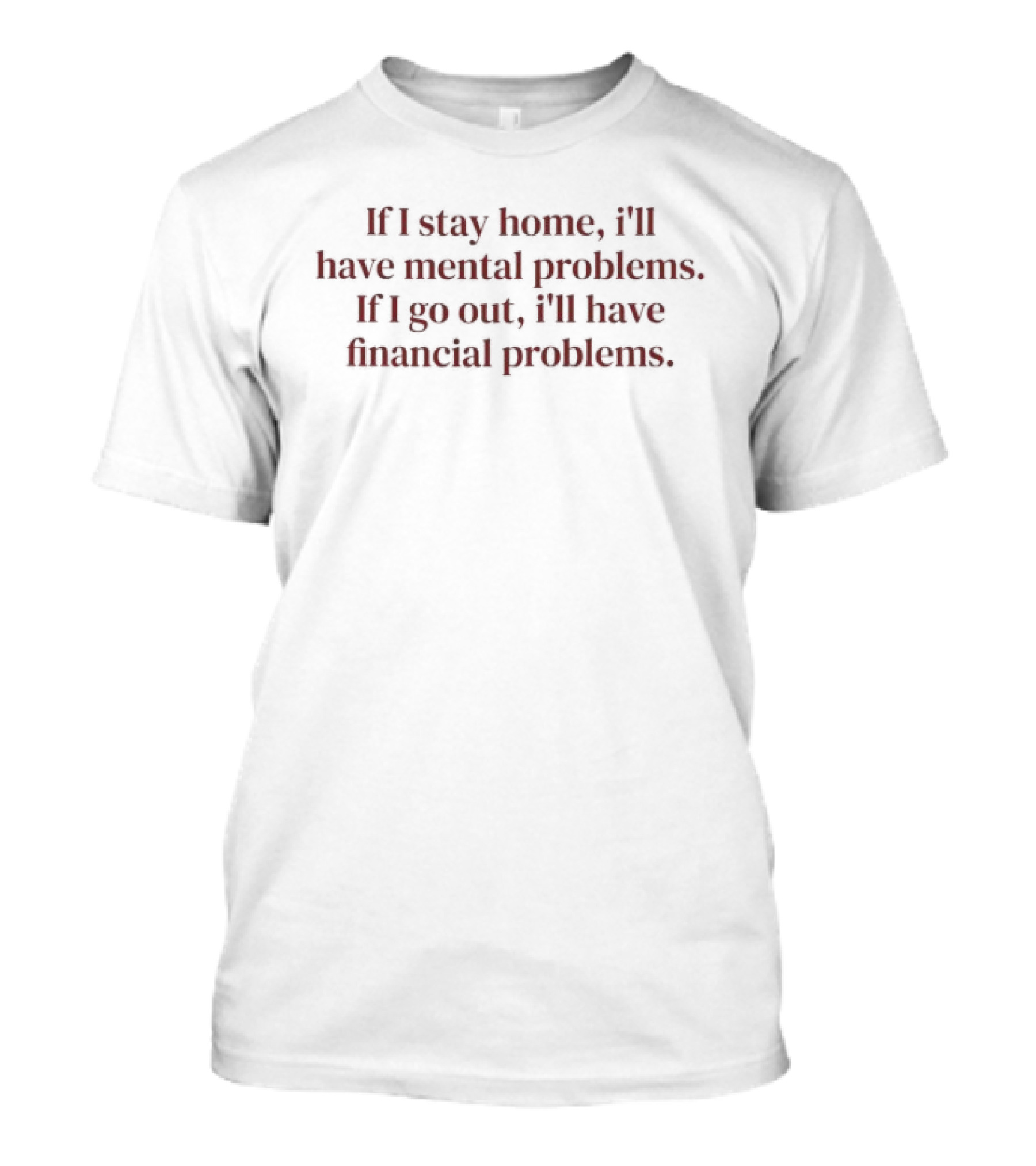 If I Stay Home I'll Have Mental Problems If I Go Out I'll Have Financial Problems T-Shirt