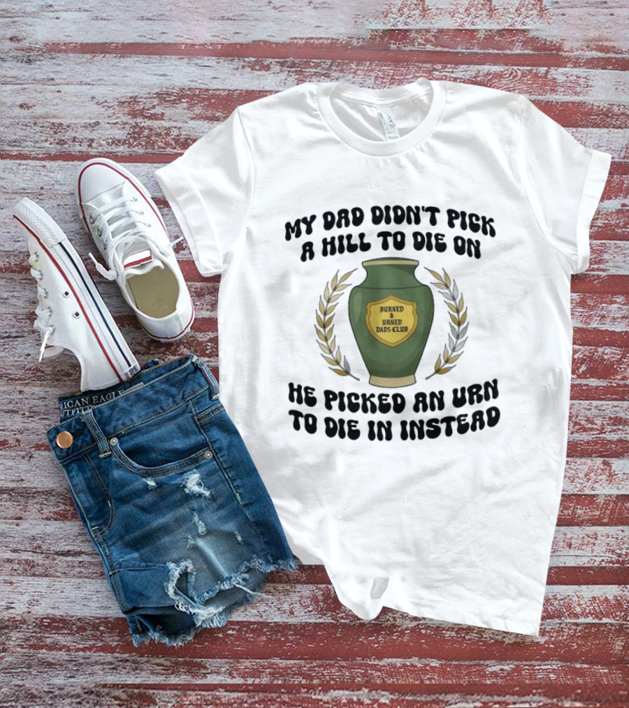 My Dad Didn't Pick A Hill To Die On He Picked An Urn To Die In Instead Burned And Urned Dads Club T-Shirt