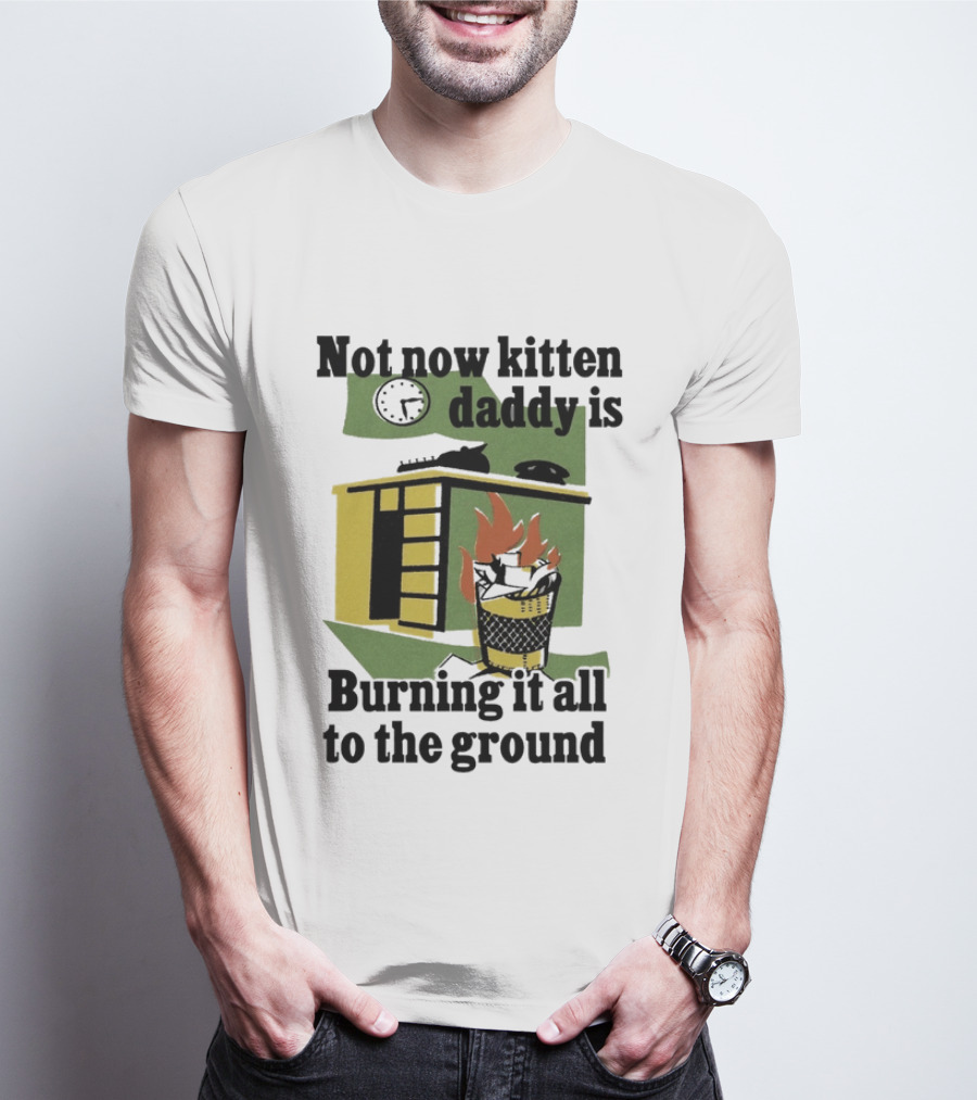 Not Now Kitten Daddy Is Burning It All To The Ground House Fire T-Shirt