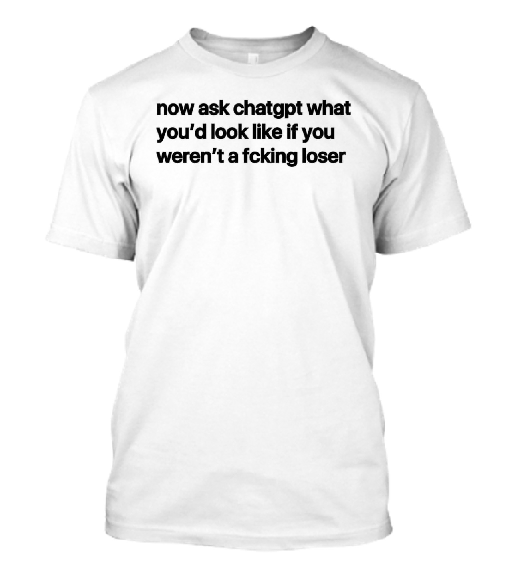 Now Ask Chatgpt What You'd Look Like If You Weren't A Fcking Loser T-Shirt