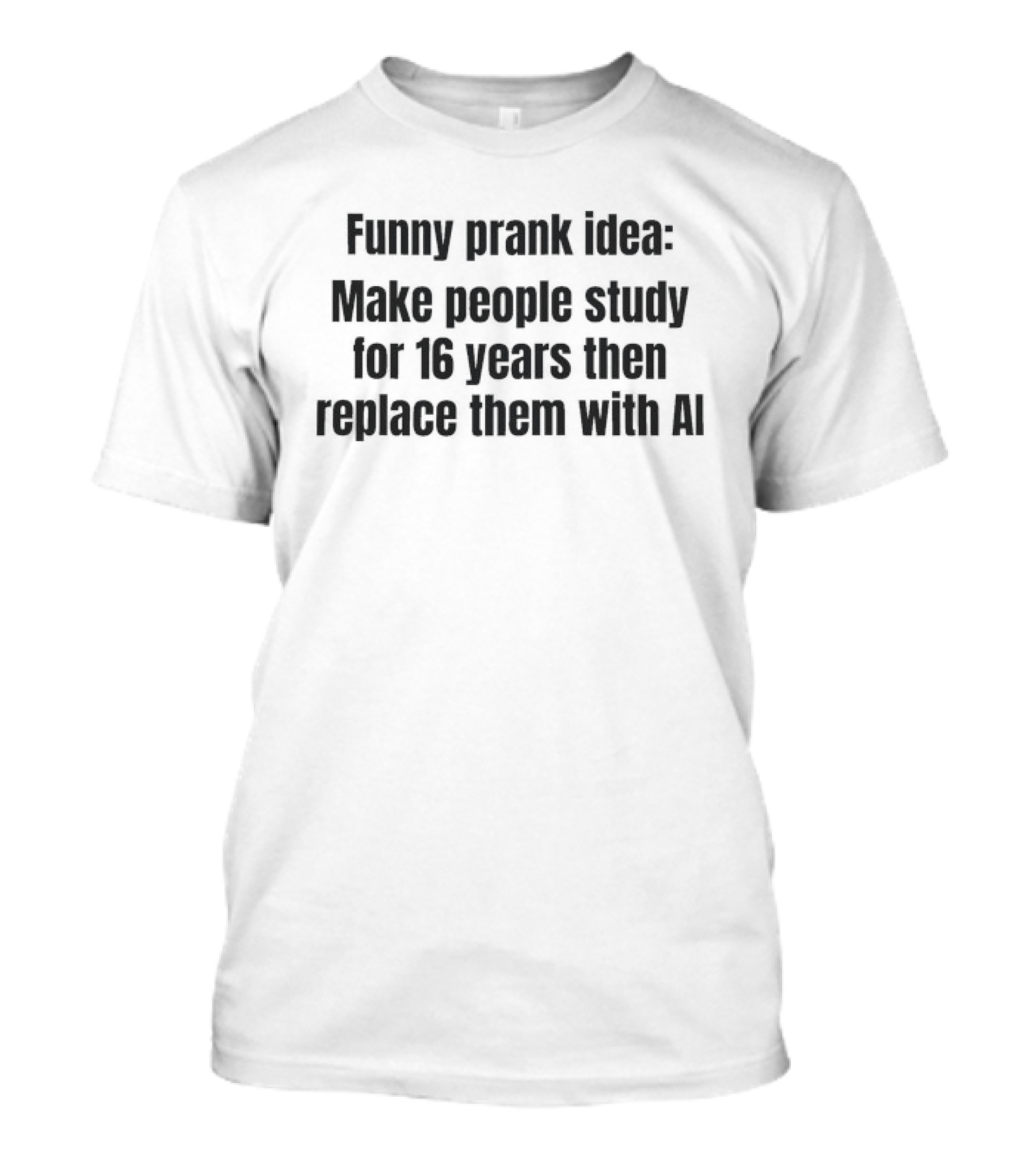 Prank Idea Make People Study 16 Years Then Replace Them With AI T-Shirt