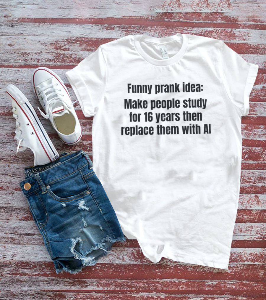 Prank Idea Make People Study 16 Years Then Replace Them With AI T-Shirt