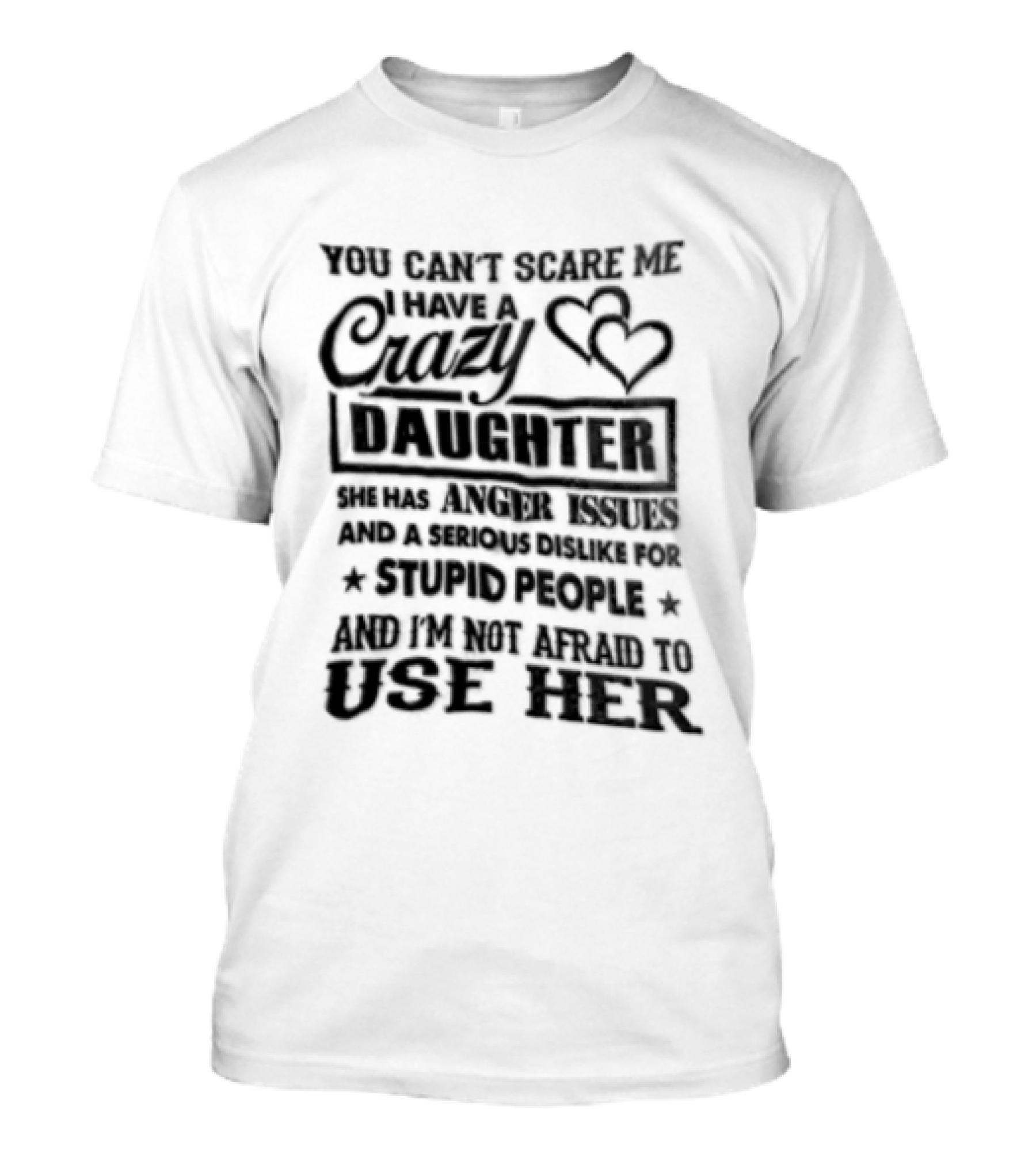 You Can't Scare Me I Have A Crazy Daughter Serious Dislike For Stupid People Not Afraid To Use Her T-Shirt