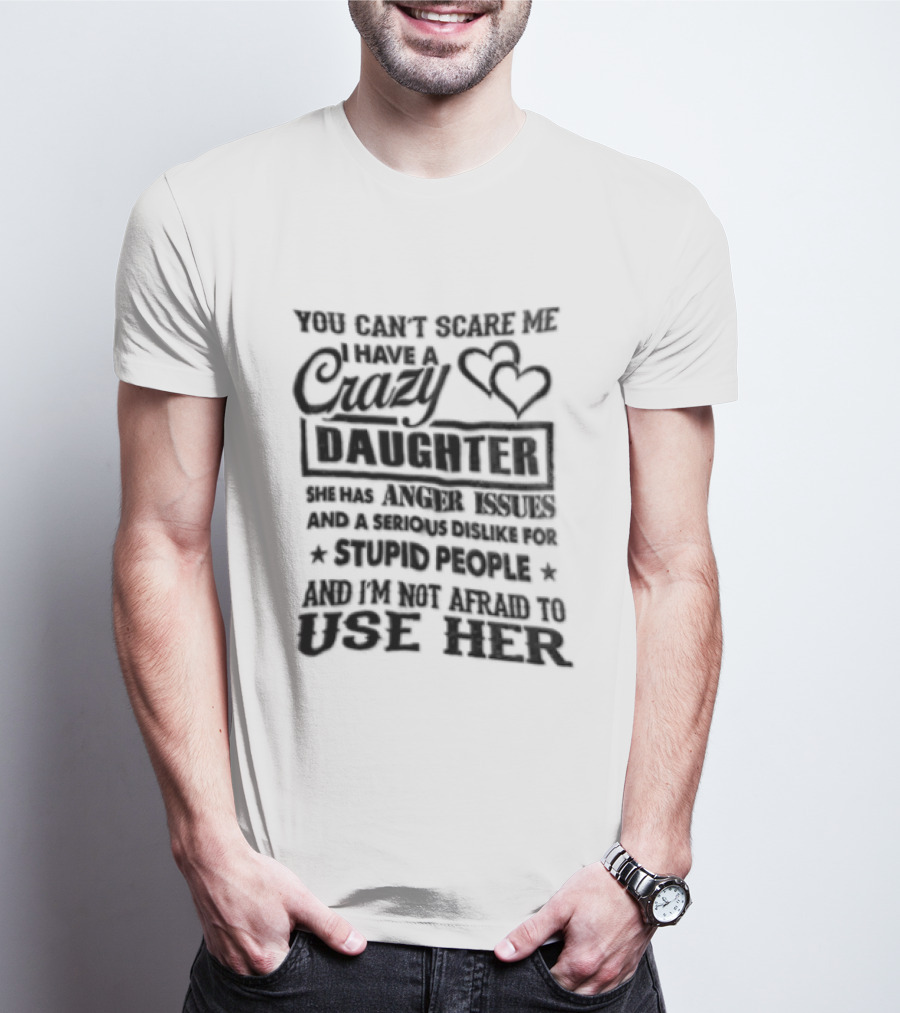 You Can't Scare Me I Have A Crazy Daughter Serious Dislike For Stupid People Not Afraid To Use Her T-Shirt