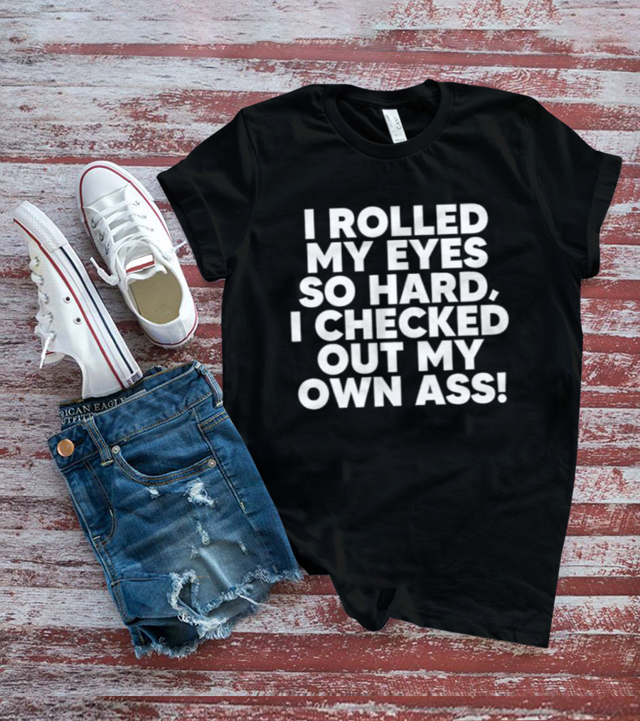I Rolled My Eyes So Hard I Checked Out My Own Ass T-Shirt