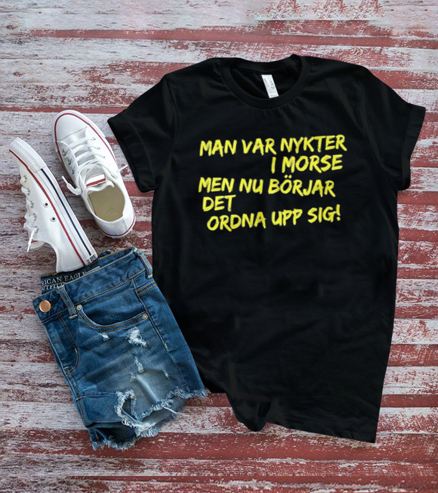 Man Var Nykter I Morse Men Nu Börjar Det Ordna Upp Sig T-Shirt