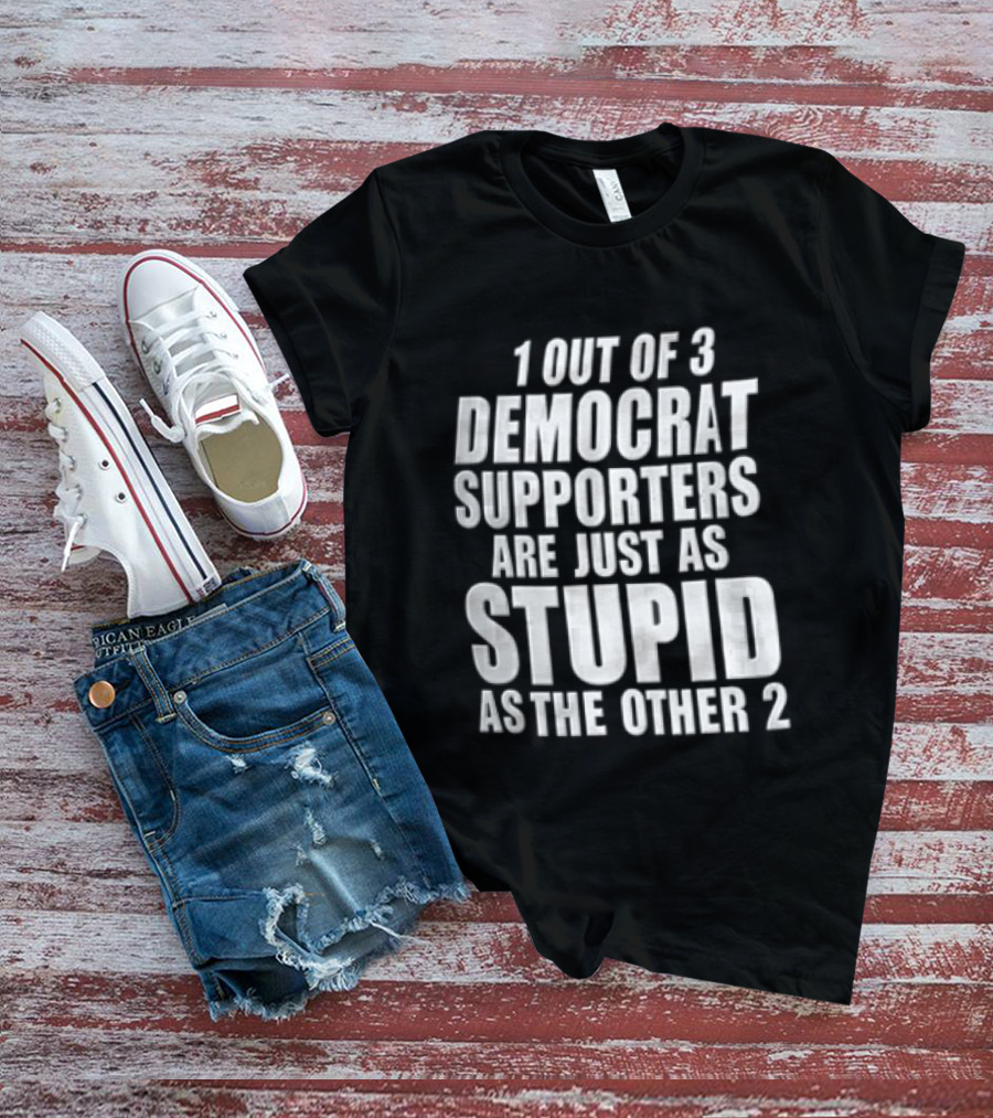 1 Out Of 3 Democrat Supporters Are Just As Stupid As The Other 2 T-Shirt