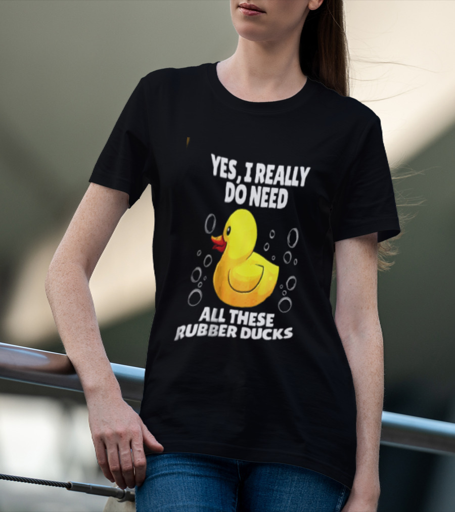 Yes I Really Do Need All These Rubber Ducks Fun Collector T-Shirt