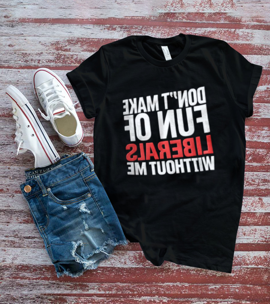 Don't Make Fun Of Liberals Without Me White And Red T-Shirt