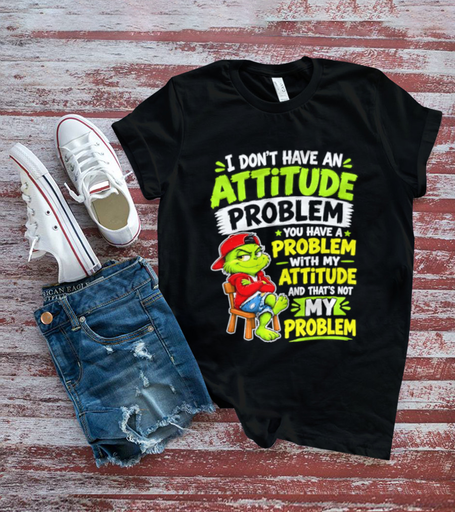 I Don't Have An Attitude Problem You Have A Problem With My Attitude And That's Not My Problem Grinch T-Shirt