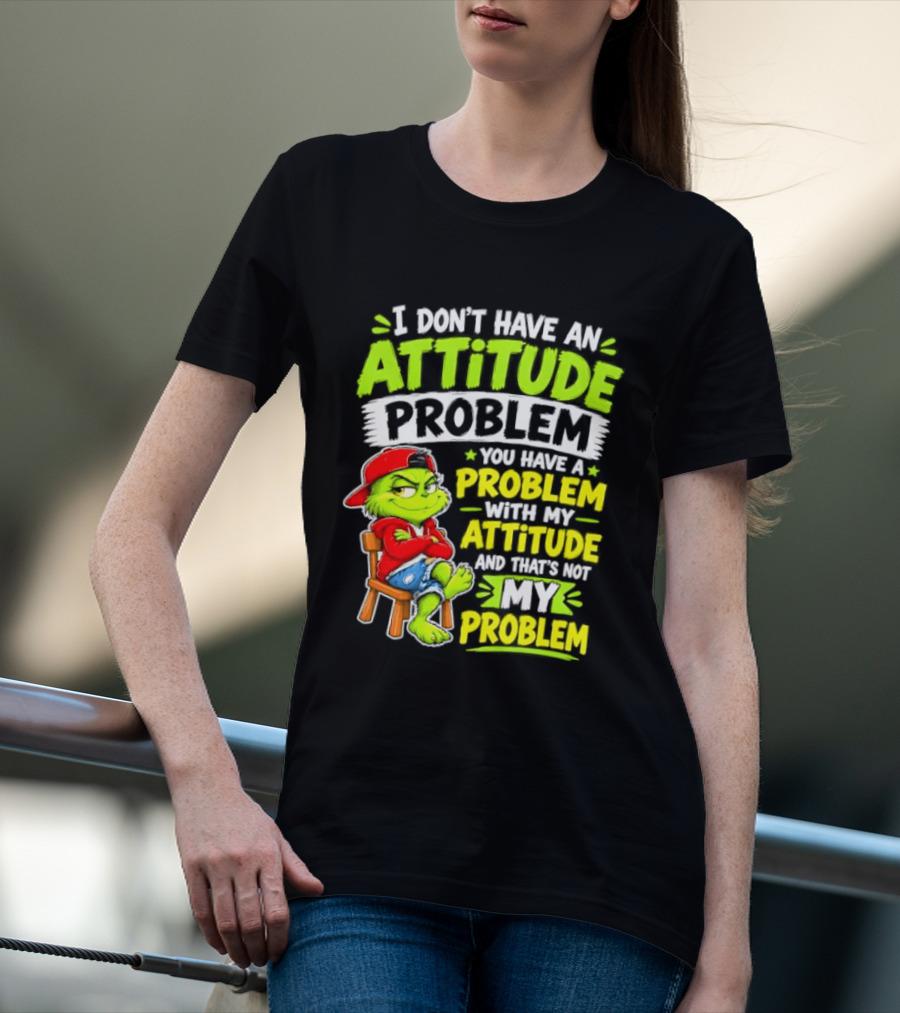 I Don't Have An Attitude Problem You Have A Problem With My Attitude And That's Not My Problem Grinch T-Shirt