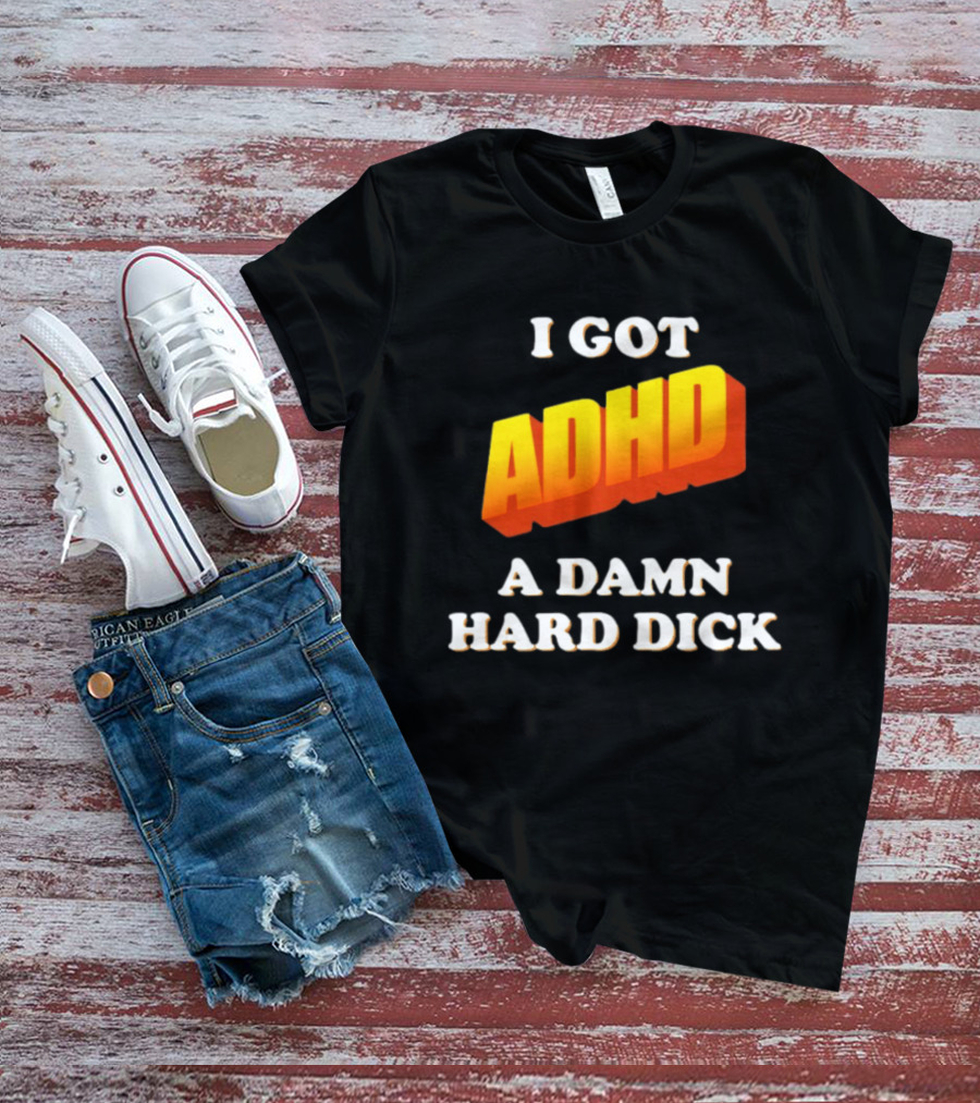 I Got ADHD A Damn Hard Dick T-Shirt