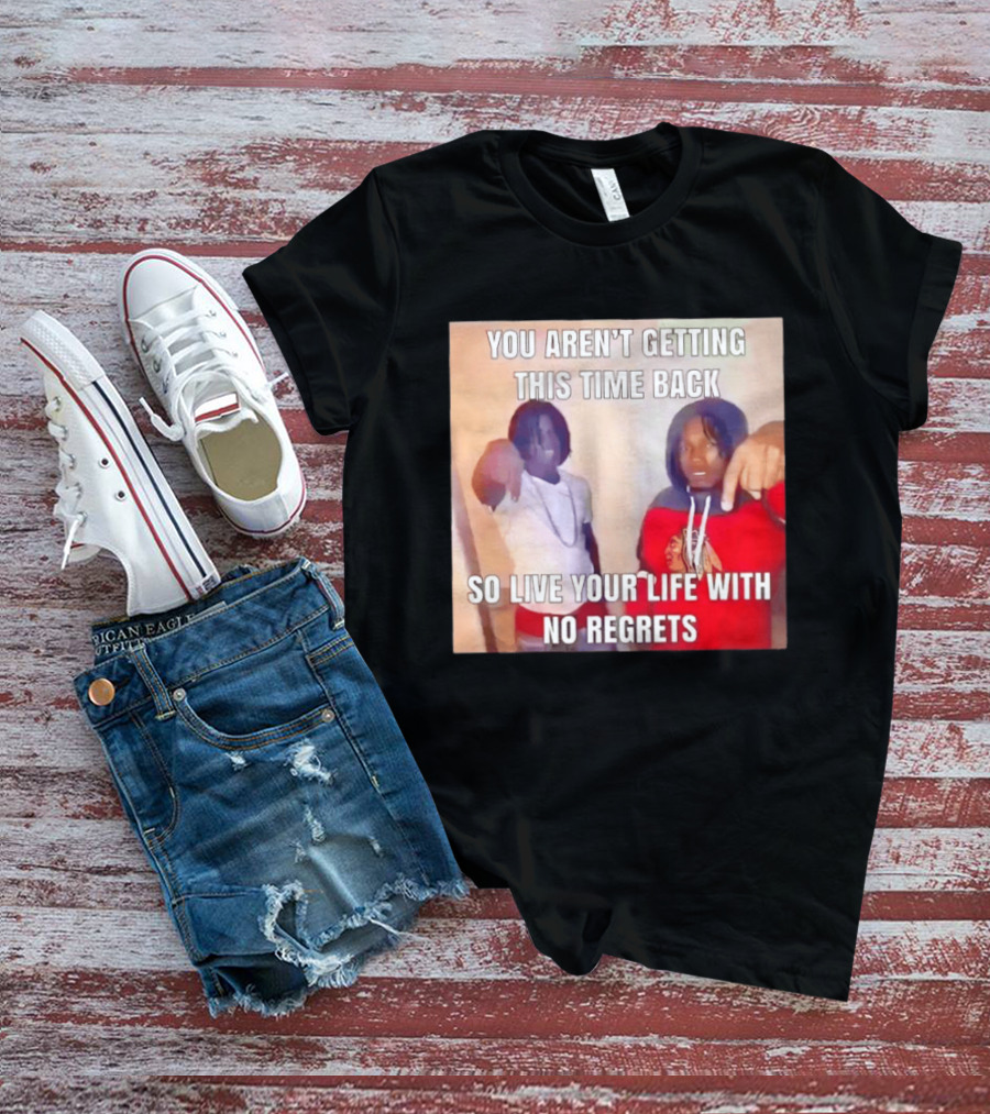 You Aren't Getting This Time Back So Live Your Life With No Regrets T-Shirt