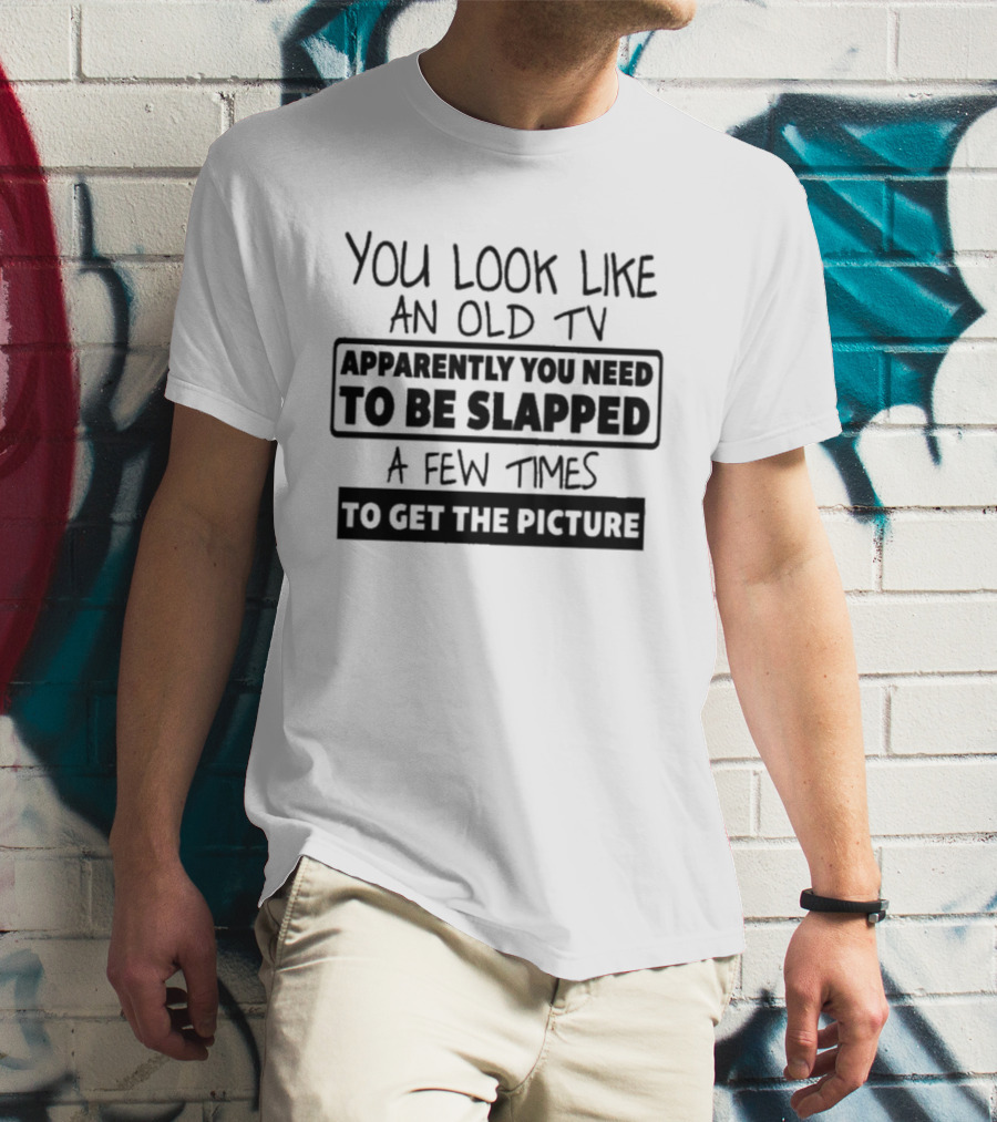You Look Like An Old TV Apparently You Need To Be Slapped A Few Times To Get The Picture T-Shirt