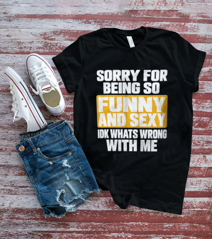 Sorry For Being So Funny And Sexy Idk What's Wrong With Me T-Shirt
