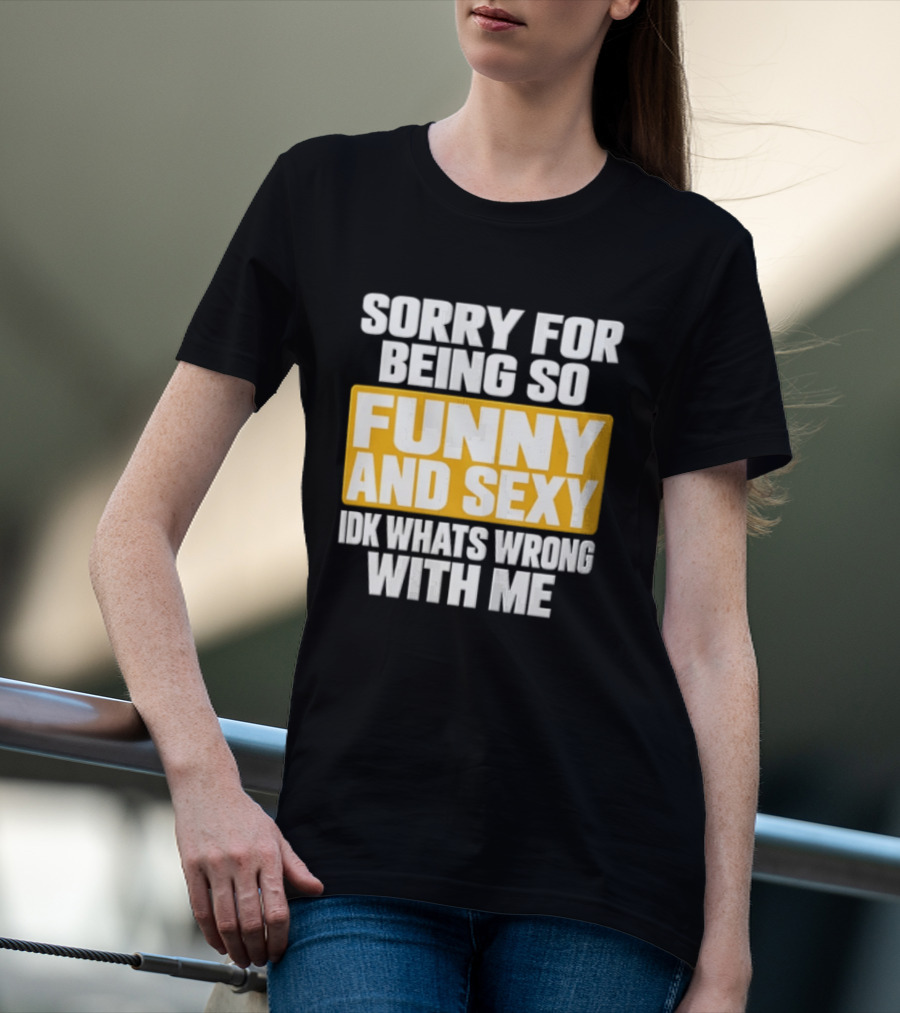 Sorry For Being So Funny And Sexy Idk What's Wrong With Me T-Shirt