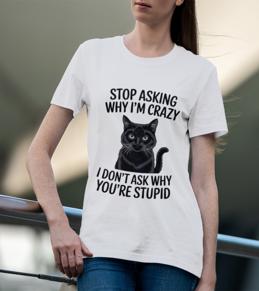 Stop Asking Why I'm Crazy Cat I Don't Ask Why You're Stupid T-Shirt