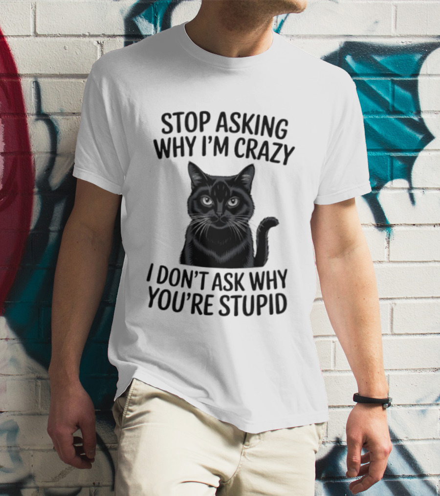 Stop Asking Why I'm Crazy Cat I Don't Ask Why You're Stupid T-Shirt