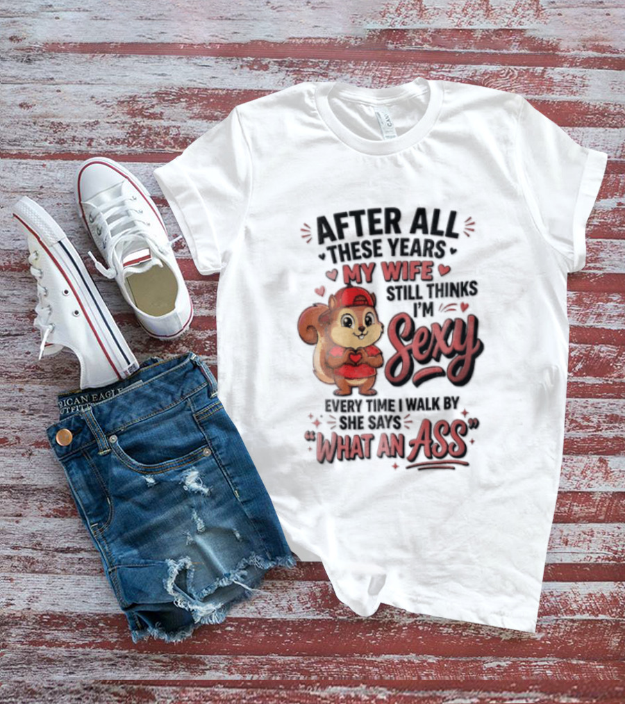 After All These Years My Wife Still Thinks I'm Sexy Every Time I Walk By She Says What An Ass T-Shirt
