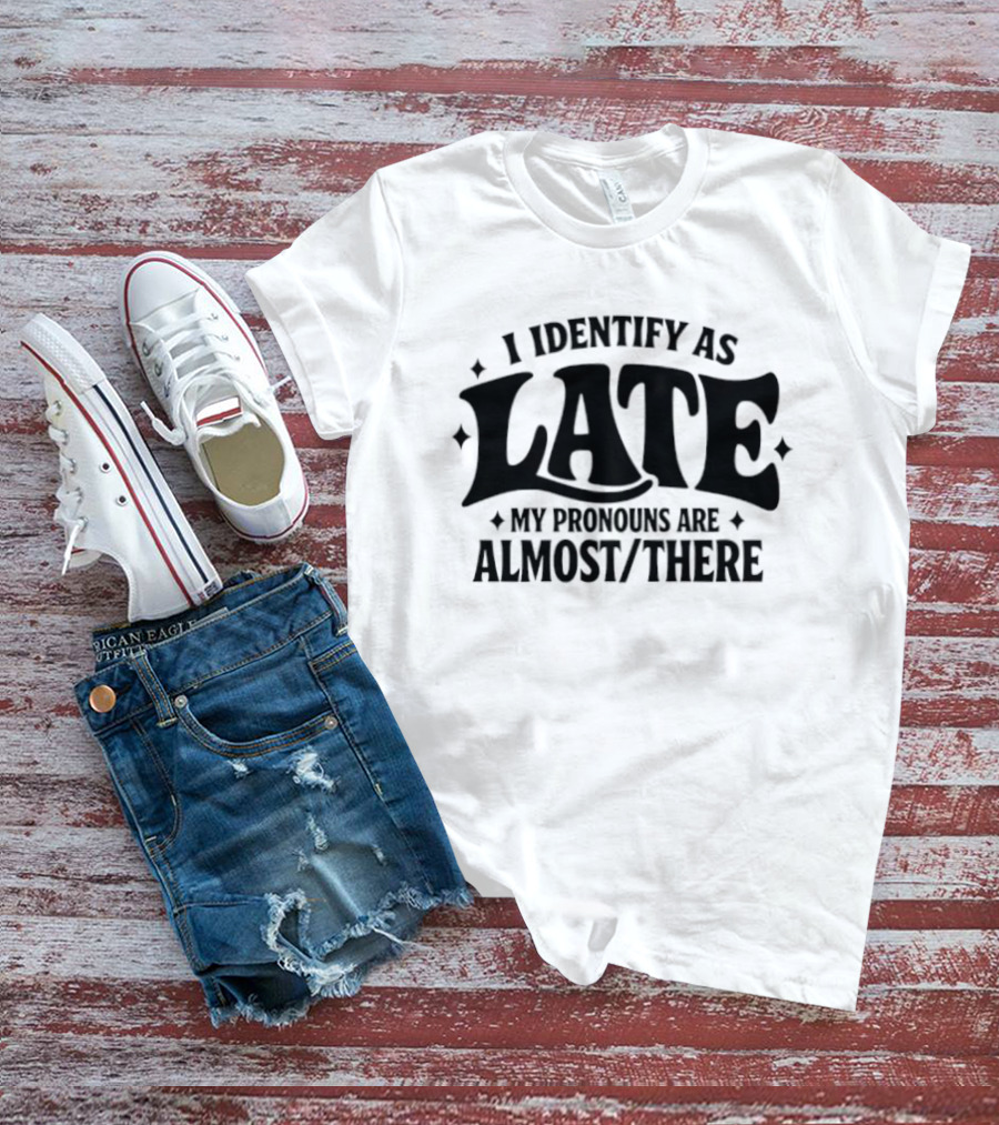 I Identify As Late My Pronouns Are Almost There T-Shirt