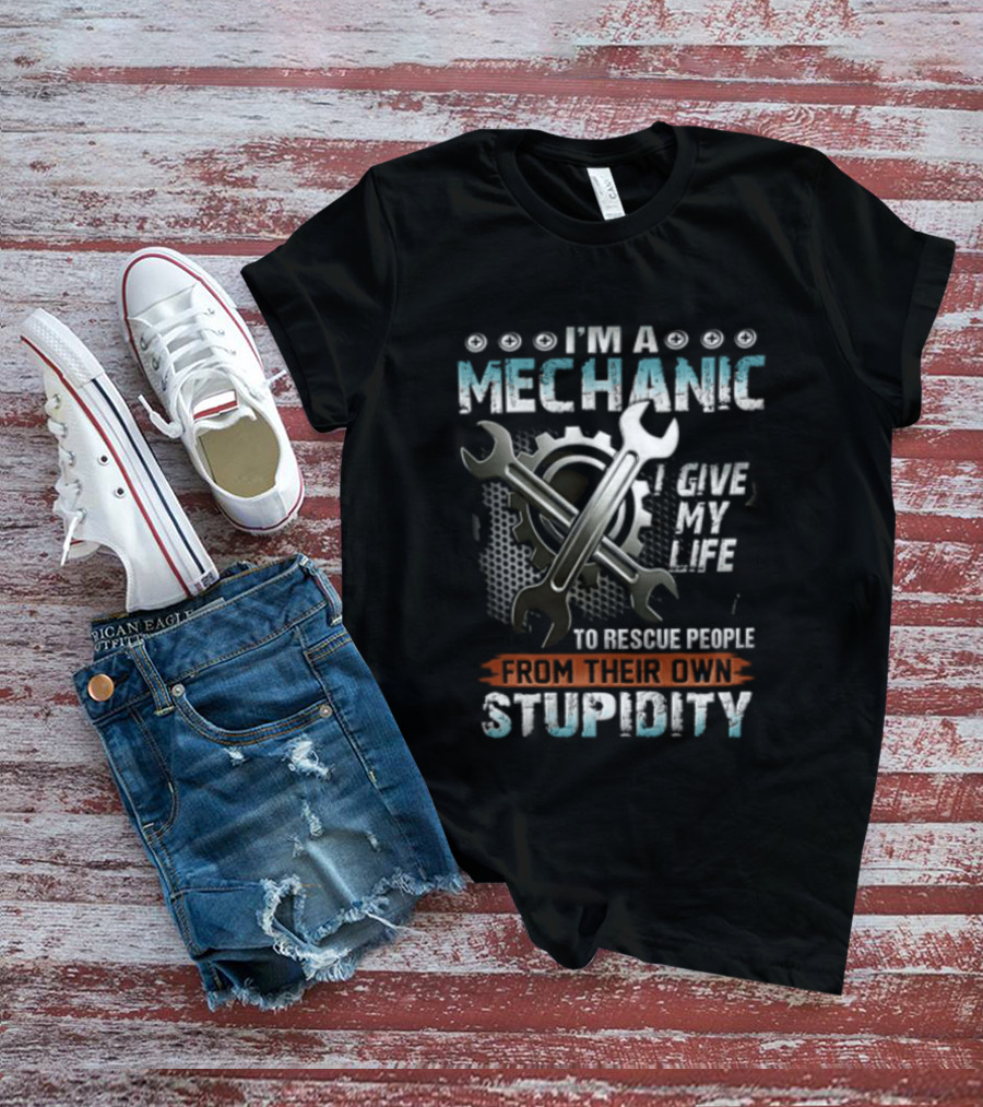 I'm A Mechanic I Give My Life To Rescue People From Their Own Stupidity Wrench Gear T-Shirt
