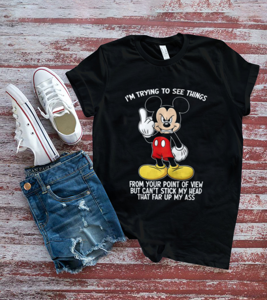 I'm Trying To See Things From Your Point Of View But Can't Stick My Head That Far Up My Ass T-Shirt