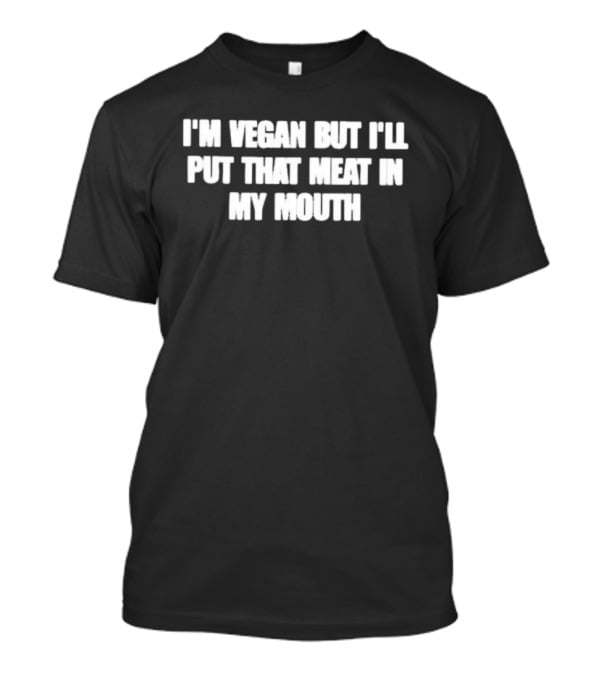 I'm Vegan But I'll Put That Meat In My Mouth T-Shirt
