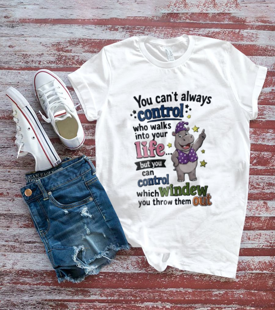 You Can't Always Control Who Walks Into Your Life Hippo Which Windew You Throw Them Out T-Shirt