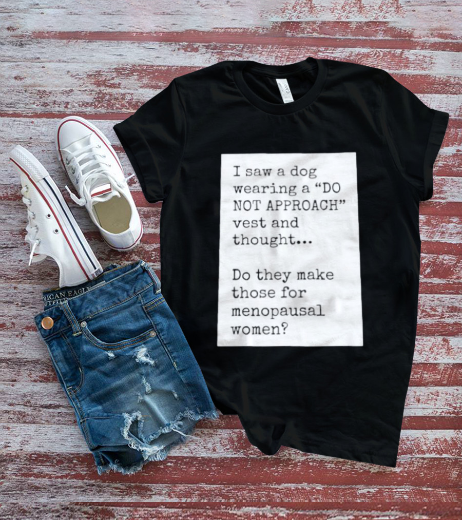 I Saw A Dog Wearing A Do Not Approach Vest And Thought Do They Make Those For Menopausal Women T-Shirt
