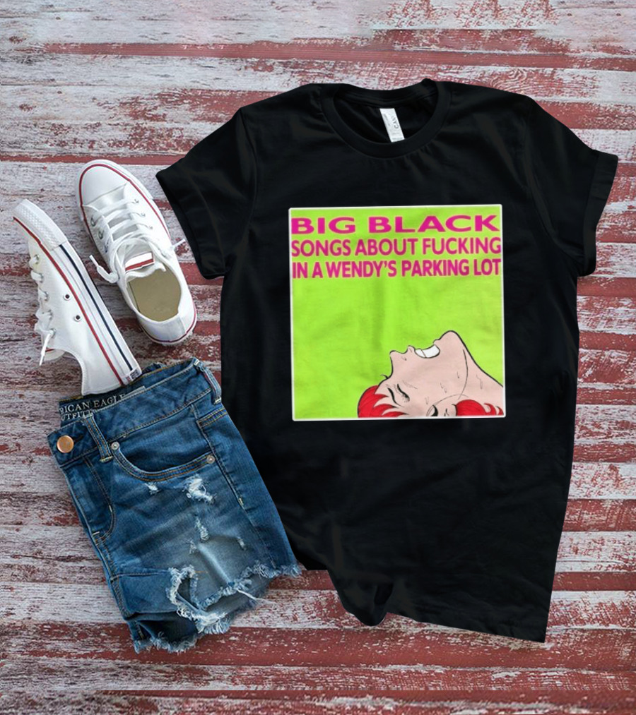 Big Black Songs About Fucking In A Wendy's Parking Lot T-Shirt