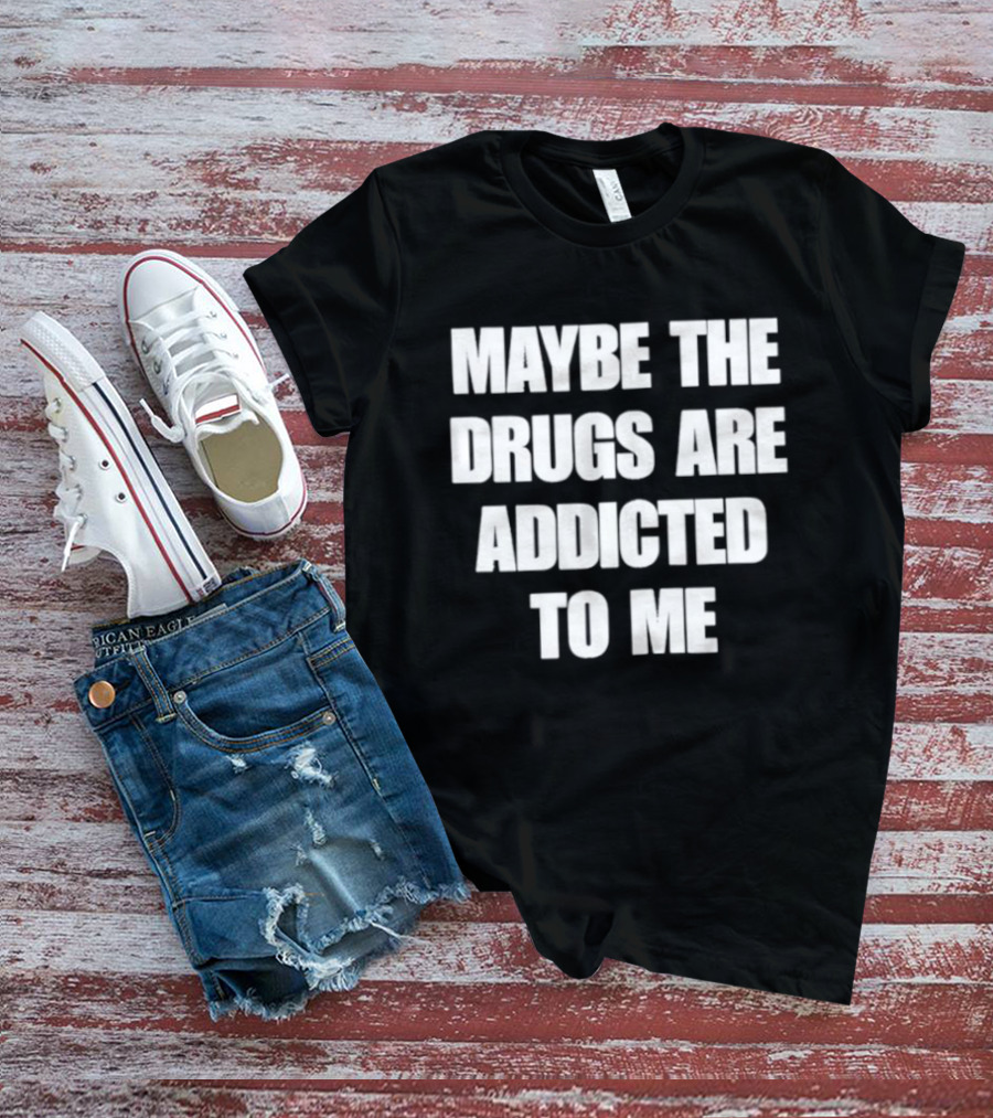Maybe The Drugs Are Addicted To Me T-Shirt