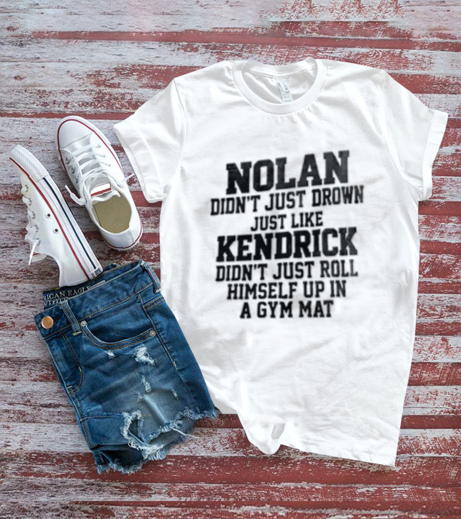 Nolan Didn't Just Drown Just Like Kendrick Didn't Roll Himself Up In A Gym Mat T-Shirt