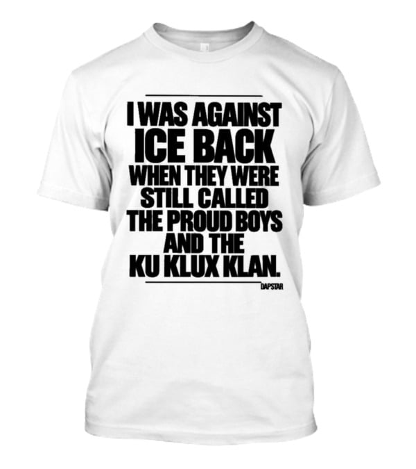 I Was Against Ice Back When They Were Called The Proud Boys And Ku Klux Klan T-Shirt
