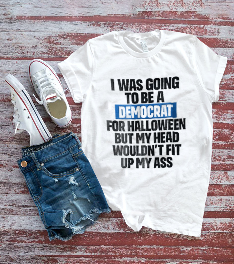 I Was Going To Be A Democrat For Halloween But My Head Wouldn't Fit Up My Ass T-Shirt