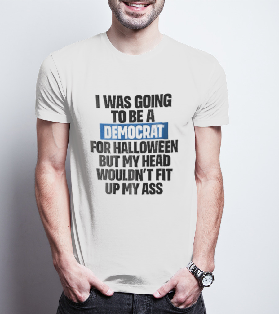 I Was Going To Be A Democrat For Halloween But My Head Wouldn't Fit Up My Ass T-Shirt