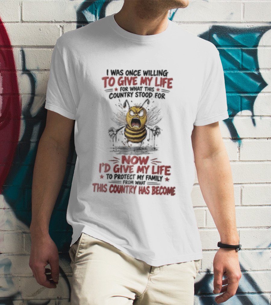 I Was Once Willing To Give My Life For What This Country Stood For Now I'd Give My Life To Protect My Family This Country Has Become Bee T-Shirt