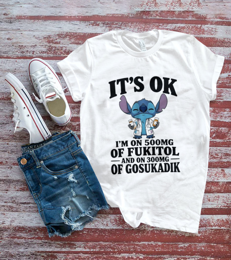 Stitch It's OK I'm On 500mg Of Fukitol And 300mg Of Gosukadik T-Shirt