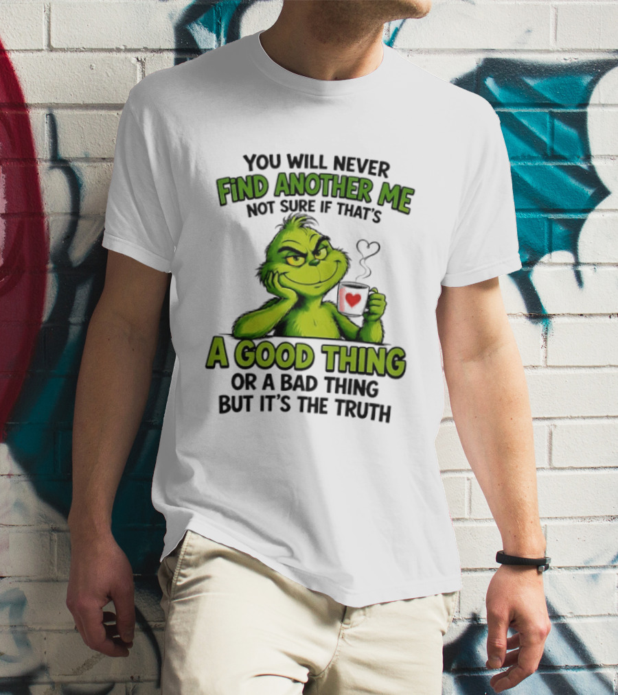 You Will Never Find Another Me Grinch A Good Thing Or A Bad Thing But It's The Truth T-Shirt
