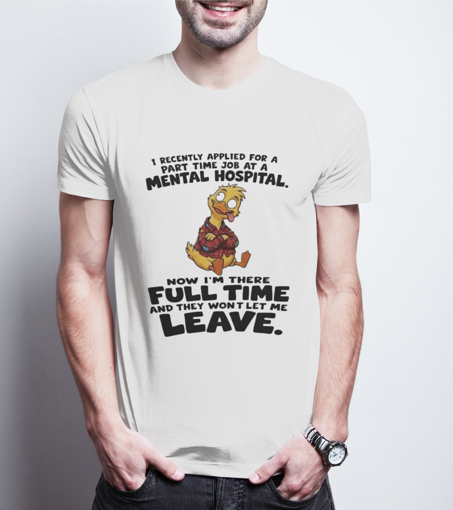 I Recently Applied For A Part Time Job At A Mental Hospital Duck Full Time Now They Won't Let Me Leave T-Shirt