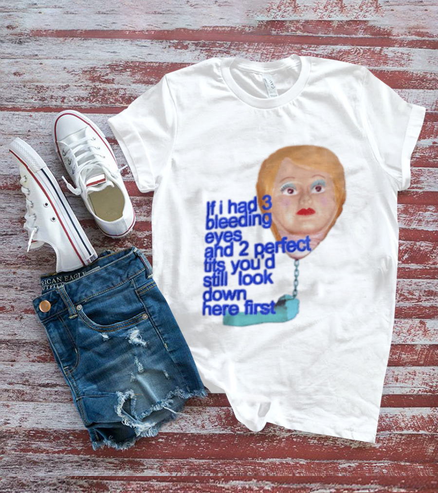 If I Had 3 Bleeding Eyes And 2 Perfect Tits You'd Still Look Down Here First T-Shirt